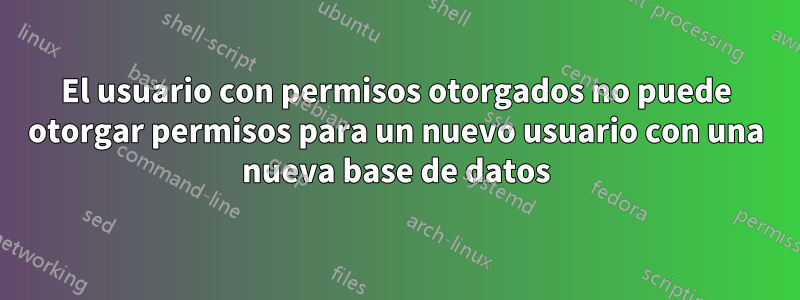 El usuario con permisos otorgados no puede otorgar permisos para un nuevo usuario con una nueva base de datos