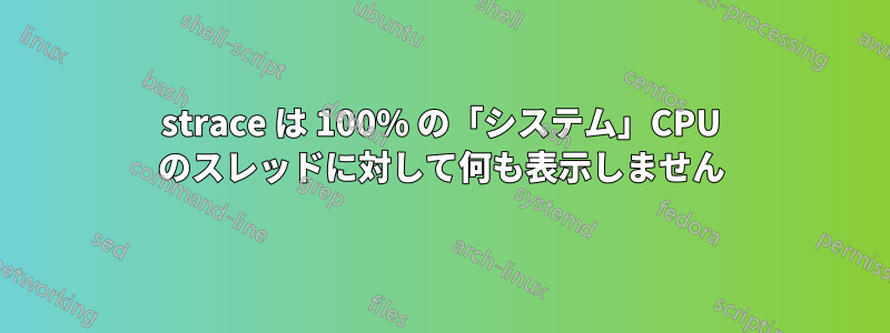 strace は 100% の「システム」CPU のスレッドに対して何も表示しません