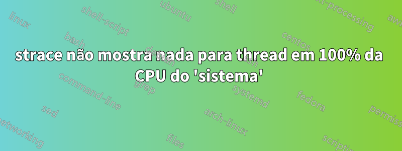 strace não mostra nada para thread em 100% da CPU do 'sistema'