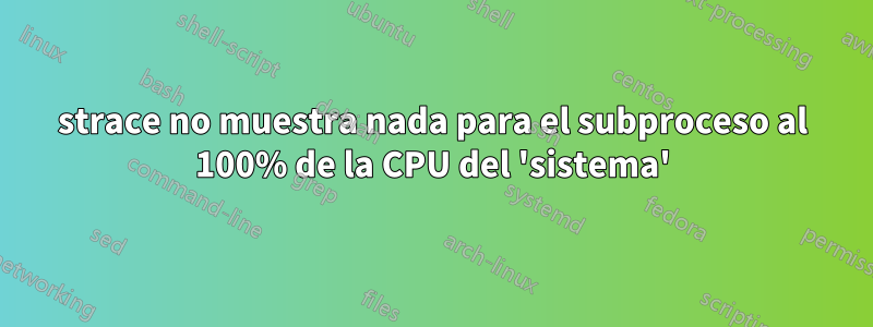 strace no muestra nada para el subproceso al 100% de la CPU del 'sistema'