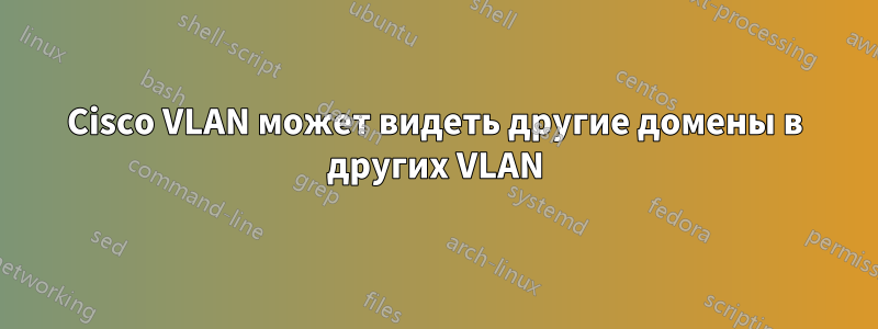 Cisco VLAN может видеть другие домены в других VLAN