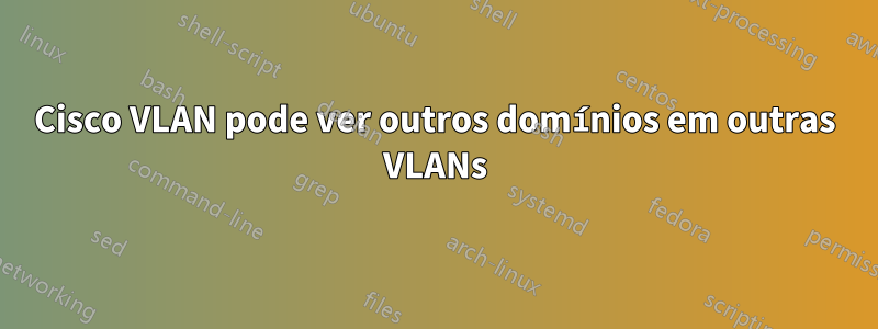 Cisco VLAN pode ver outros domínios em outras VLANs