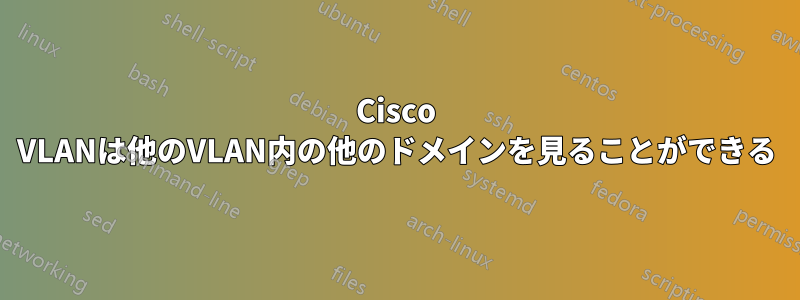 Cisco VLANは他のVLAN内の他のドメインを見ることができる