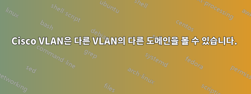 Cisco VLAN은 다른 VLAN의 다른 도메인을 볼 수 있습니다.