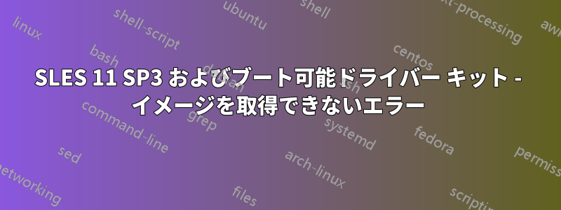 SLES 11 SP3 およびブート可能ドライバー キット - イメージを取得できないエラー