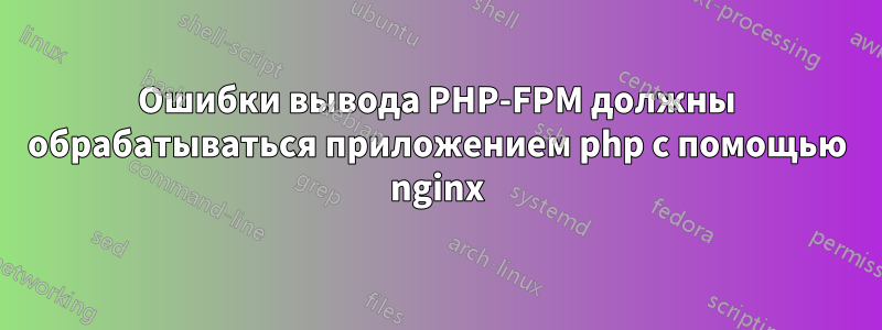 Ошибки вывода PHP-FPM должны обрабатываться приложением php с помощью nginx