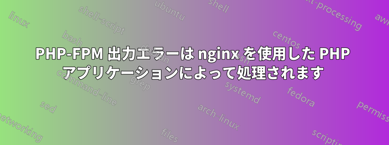 PHP-FPM 出力エラーは nginx を使用した PHP アプリケーションによって処理されます