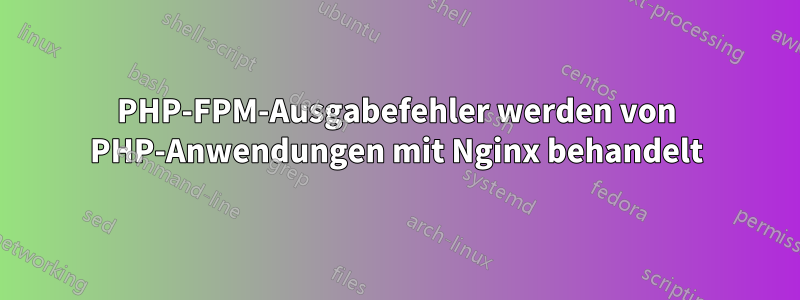 PHP-FPM-Ausgabefehler werden von PHP-Anwendungen mit Nginx behandelt