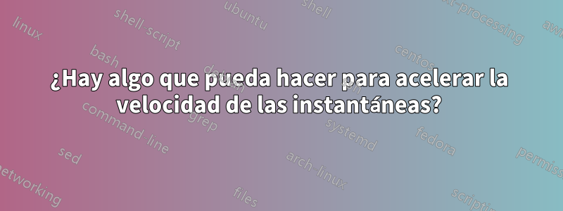 ¿Hay algo que pueda hacer para acelerar la velocidad de las instantáneas?