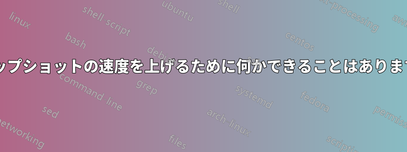 スナップショットの速度を上げるために何かできることはありますか?