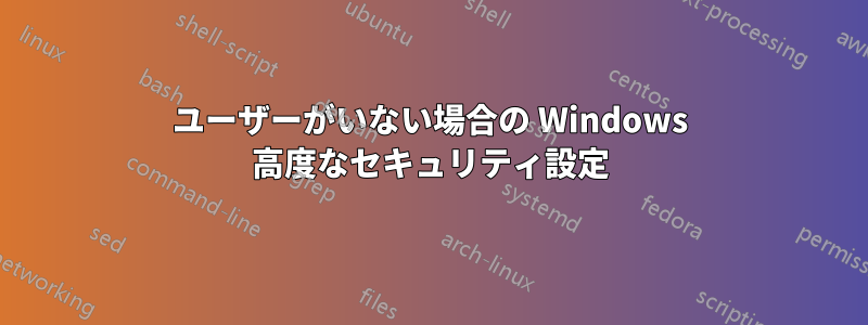 ユーザーがいない場合の Windows 高度なセキュリティ設定