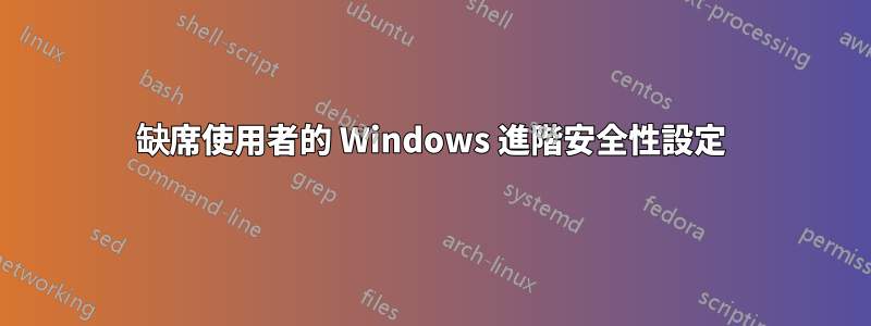 缺席使用者的 Windows 進階安全性設定