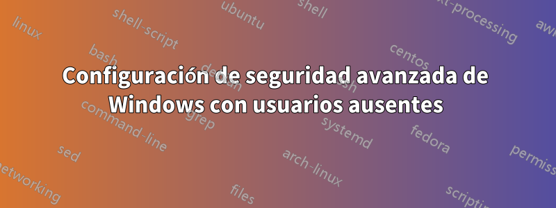 Configuración de seguridad avanzada de Windows con usuarios ausentes