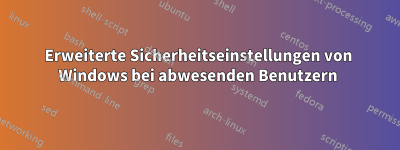 Erweiterte Sicherheitseinstellungen von Windows bei abwesenden Benutzern