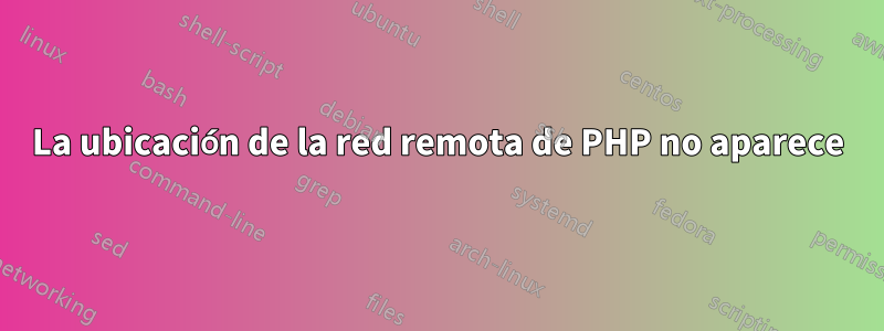 La ubicación de la red remota de PHP no aparece