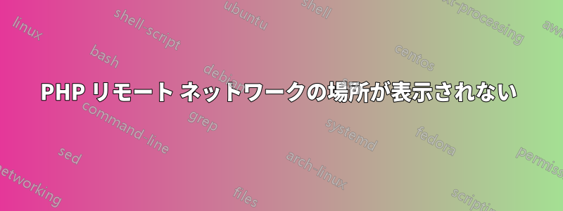 PHP リモート ネットワークの場所が表示されない