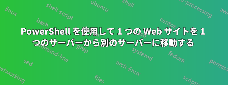 PowerShell を使用して 1 つの Web サイトを 1 つのサーバーから別のサーバーに移動する