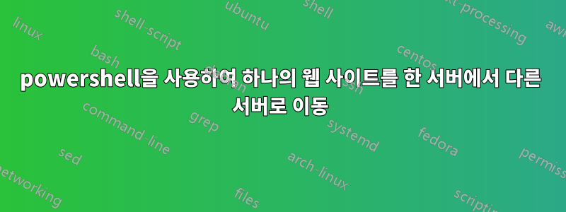 powershell을 사용하여 하나의 웹 사이트를 한 서버에서 다른 서버로 이동