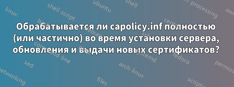 Обрабатывается ли capolicy.inf полностью (или частично) во время установки сервера, обновления и выдачи новых сертификатов?