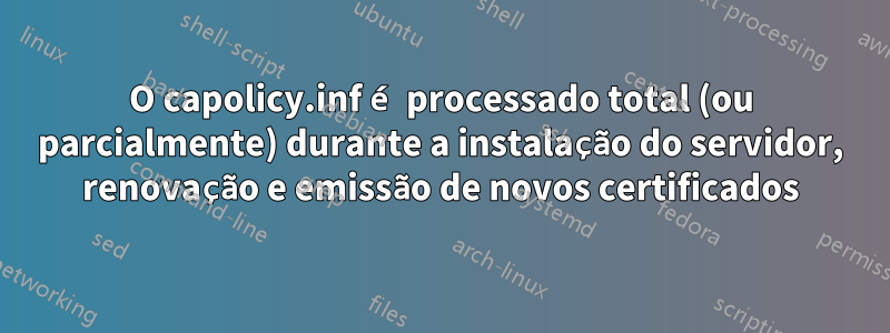 O capolicy.inf é processado total (ou parcialmente) durante a instalação do servidor, renovação e emissão de novos certificados