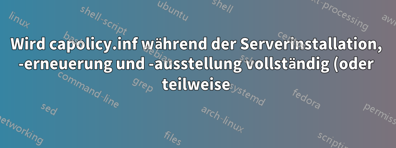 Wird capolicy.inf während der Serverinstallation, -erneuerung und -ausstellung vollständig (oder teilweise) verarbeitet?