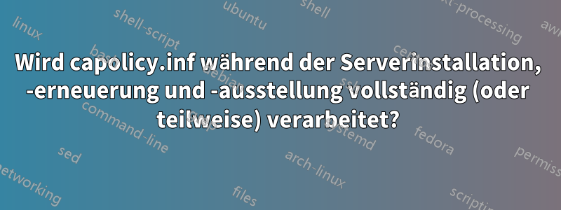 Wird capolicy.inf während der Serverinstallation, -erneuerung und -ausstellung vollständig (oder teilweise) verarbeitet?