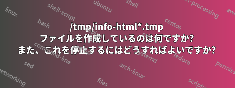 /tmp/info-html*.tmp ファイルを作成しているのは何ですか? また、これを停止するにはどうすればよいですか?