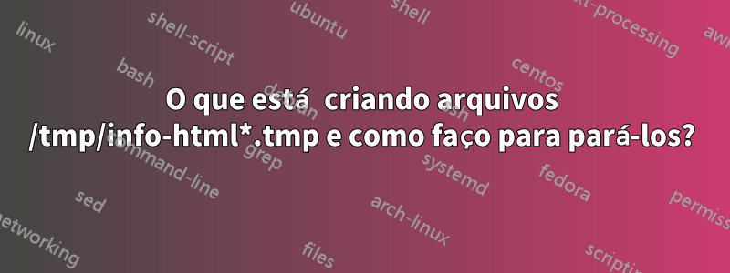 O que está criando arquivos /tmp/info-html*.tmp e como faço para pará-los?