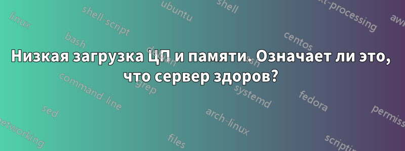 Низкая загрузка ЦП и памяти. Означает ли это, что сервер здоров?