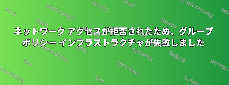 ネットワーク アクセスが拒否されたため、グループ ポリシー インフラストラクチャが失敗しました