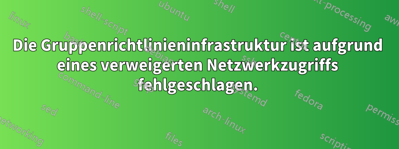 Die Gruppenrichtlinieninfrastruktur ist aufgrund eines verweigerten Netzwerkzugriffs fehlgeschlagen.