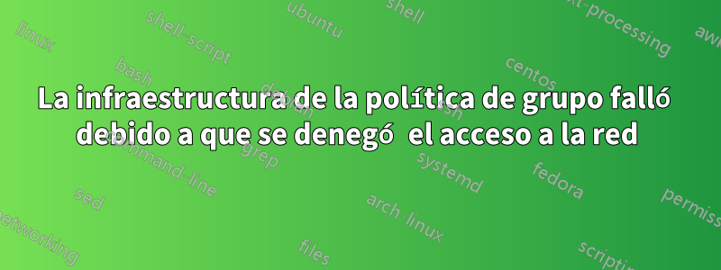 La infraestructura de la política de grupo falló debido a que se denegó el acceso a la red