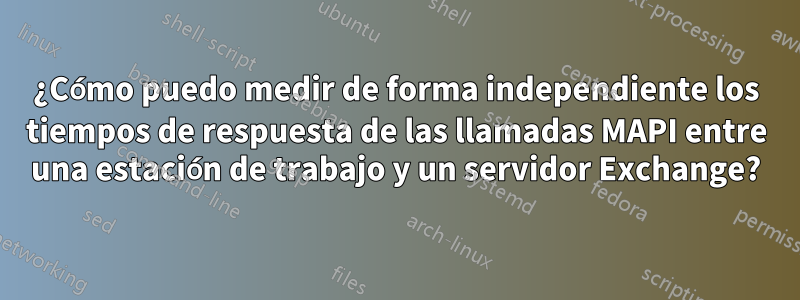 ¿Cómo puedo medir de forma independiente los tiempos de respuesta de las llamadas MAPI entre una estación de trabajo y un servidor Exchange?