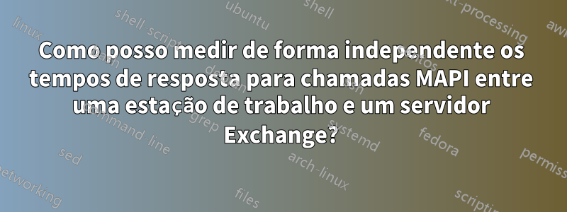 Como posso medir de forma independente os tempos de resposta para chamadas MAPI entre uma estação de trabalho e um servidor Exchange?