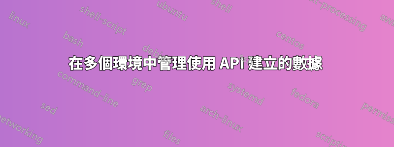 在多個環境中管理使用 API 建立的數據