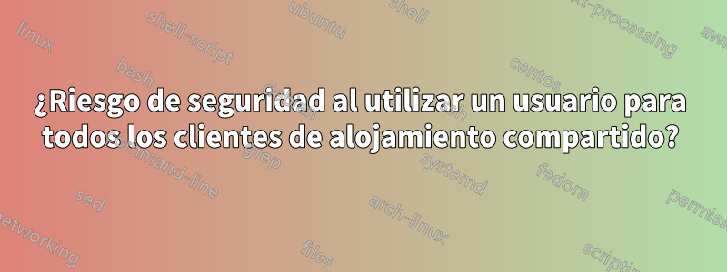 ¿Riesgo de seguridad al utilizar un usuario para todos los clientes de alojamiento compartido?