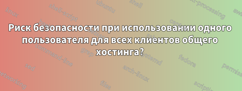 Риск безопасности при использовании одного пользователя для всех клиентов общего хостинга?