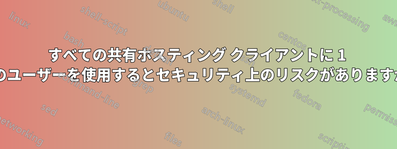 すべての共有ホスティング クライアントに 1 人のユーザーを使用するとセキュリティ上のリスクがありますか?