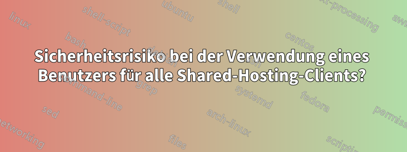 Sicherheitsrisiko bei der Verwendung eines Benutzers für alle Shared-Hosting-Clients?