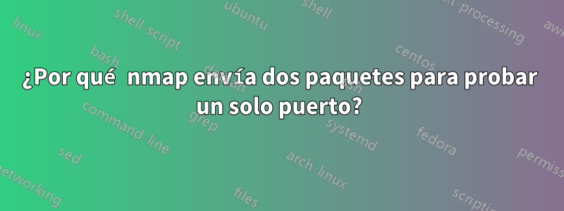 ¿Por qué nmap envía dos paquetes para probar un solo puerto?