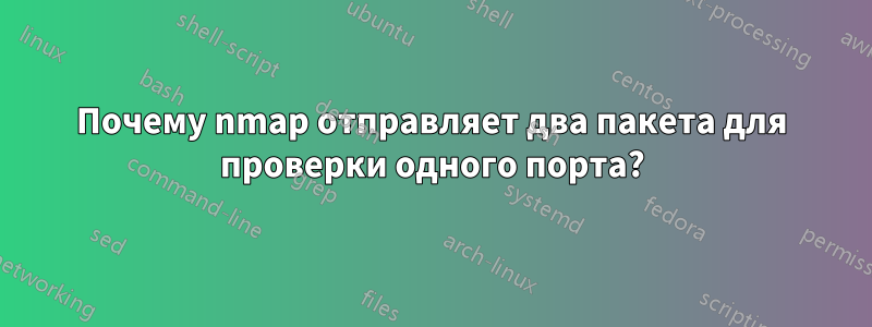 Почему nmap отправляет два пакета для проверки одного порта?