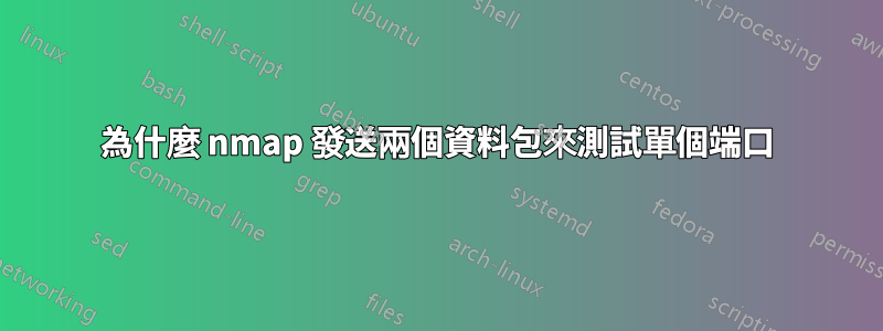 為什麼 nmap 發送兩個資料包來測試單個端口