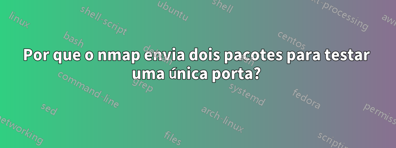 Por que o nmap envia dois pacotes para testar uma única porta?