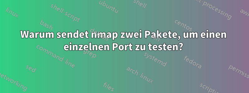 Warum sendet nmap zwei Pakete, um einen einzelnen Port zu testen?