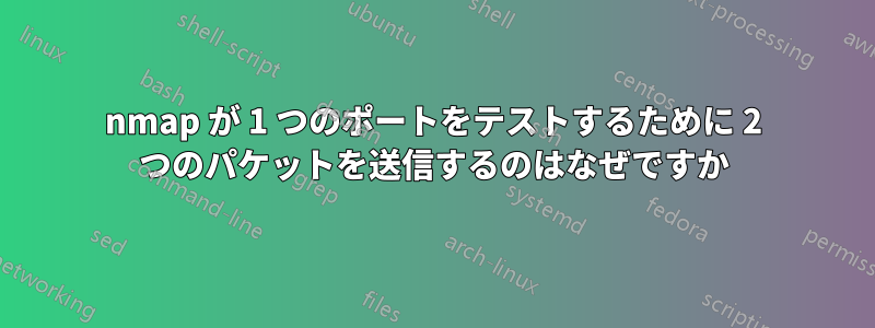 nmap が 1 つのポートをテストするために 2 つのパケットを送信するのはなぜですか