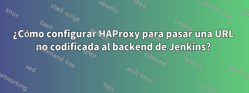 ¿Cómo configurar HAProxy para pasar una URL no codificada al backend de Jenkins?