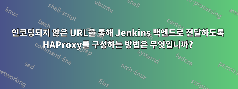 인코딩되지 않은 URL을 통해 Jenkins 백엔드로 전달하도록 HAProxy를 구성하는 방법은 무엇입니까?