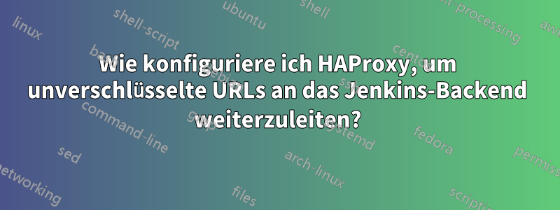 Wie konfiguriere ich HAProxy, um unverschlüsselte URLs an das Jenkins-Backend weiterzuleiten?