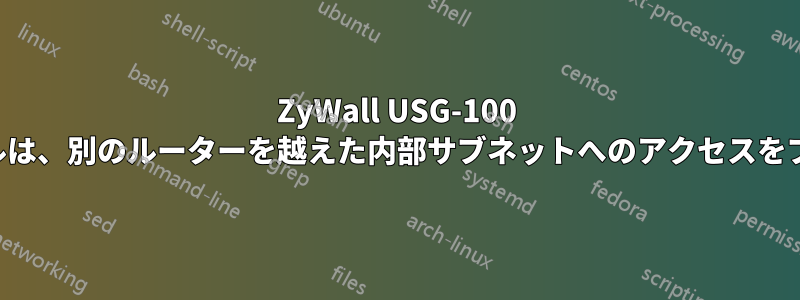 ZyWall USG-100 ファイアウォールは、別のルーターを越えた内部サブネットへのアクセスをブロックします。