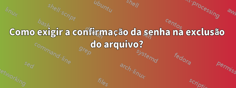 Como exigir a confirmação da senha na exclusão do arquivo?